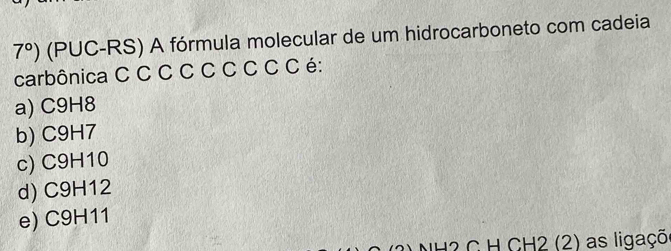 7°) (PUC-RS) A fórmula molecular de um hidrocarboneto com cadeia
carbônica C C C C C C C C C é:
a) C9H8
b) C9H7
c) C9H10
d) C9H12
e) C9H11
2 C H CH2 (2) as ligaçõo