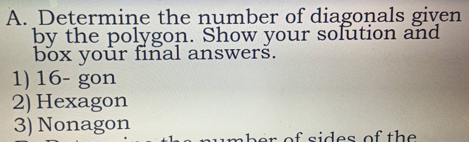 Determine the number of diagonals given 
by the polygon. Show your solution and 
box your final answers. 
1) 16 - gon 
2) Hexagon 
3) Nonagon 
umber of sides of the