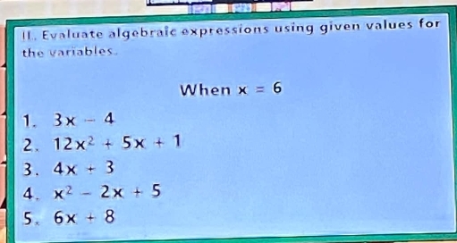 Evaluate algebraic expressions using given values for 
the variables. 
When x=6
1. 3x-4
2. 12x^2+5x+1
3. 4x+3
4. x^2-2x+5
5. 6x+8