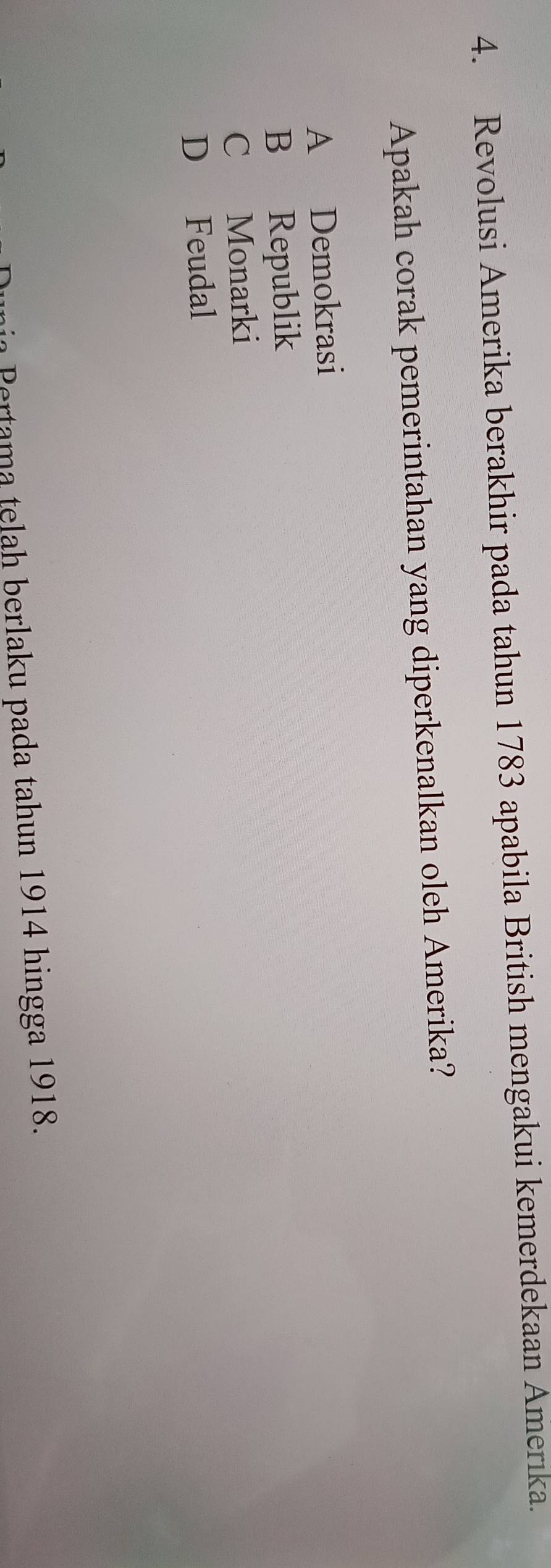Revolusi Amerika berakhir pada tahun 1783 apabila British mengakui kemerdekaan Amerika.
Apakah corak pemerintahan yang diperkenalkan oleh Amerika?
A Demokrasi
B Republik
C Monarki
D Feudal
Pertam a telah berlaku pada tahun 1914 hingga 1918.