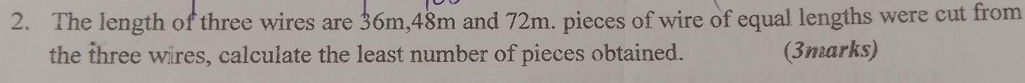 The length of three wires are 36m, 48m and 72m. pieces of wire of equal lengths were cut from 
the three wäres, calculate the least number of pieces obtained. (3marks)