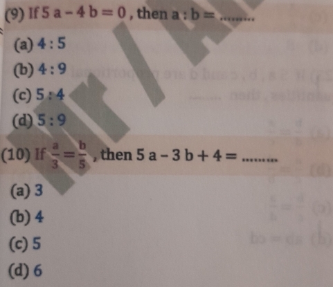 (9) If 5a-4b=0 , then a:b= _
(a) 4:5
(b) 4:9
(c) 5:4
(d) 5:9
(10) If  a/3 = b/5  , then 5a-3b+4= _
(a) 3
(b) 4
(c) 5
(d) 6