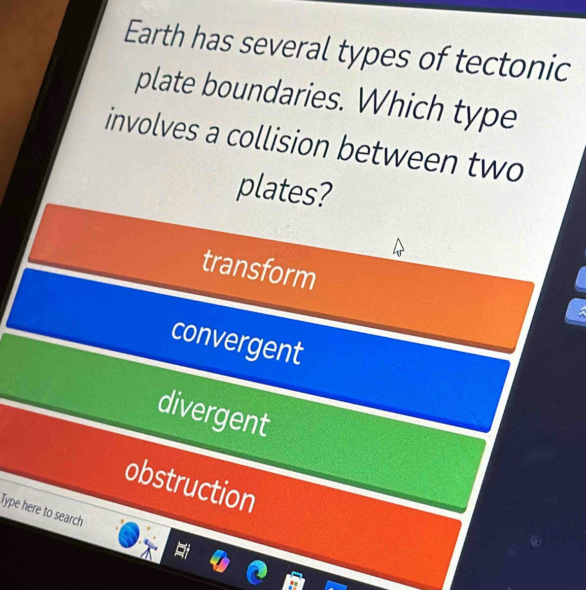 Earth has several types of tectonic
plate boundaries. Which type
involves a collision between two
plates?
transform
convergent
divergent
obstruction
Type here to search