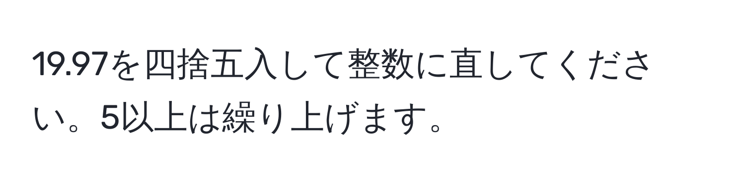 19.97を四捨五入して整数に直してください。5以上は繰り上げます。