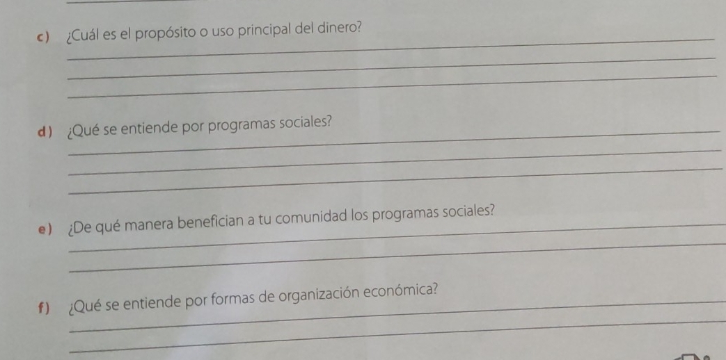 ) ¿Cuál es el propósito o uso principal del dinero? 
_ 
_ 
¿Qué se entiende por programas sociales 
_ 
_ 
_ 
e) ¿De qué manera benefician a tu comunidad los programas sociales? 
_ 
#) ¿Qué se entiende por formas de organización económica?