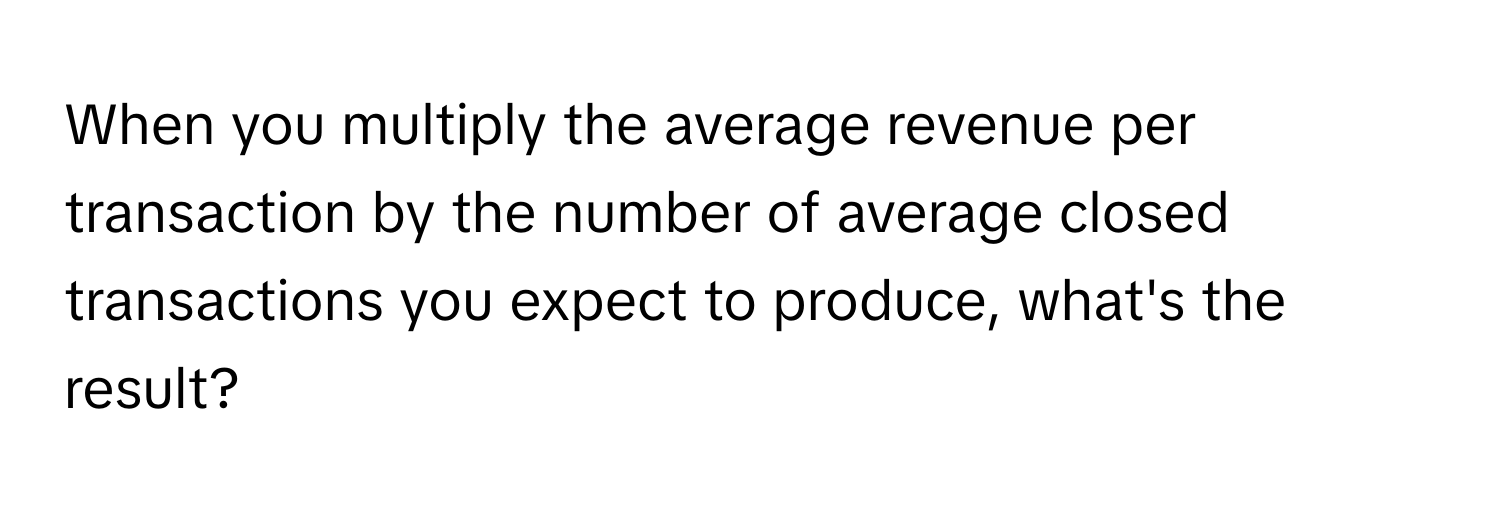 When you multiply the average revenue per transaction by the number of average closed transactions you expect to produce, what's the result?