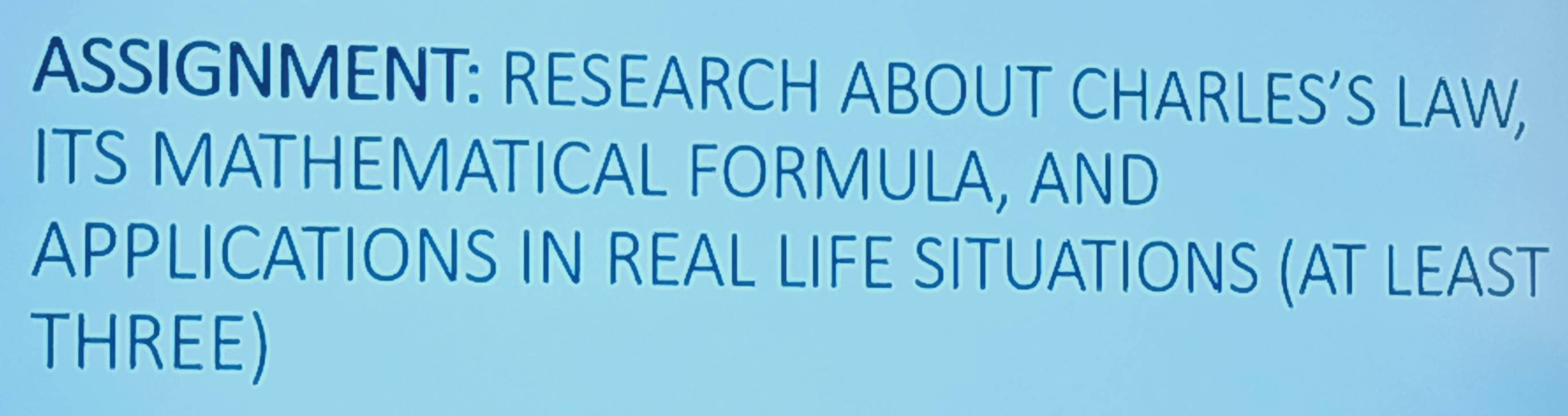 ASSIGNMENT: RESEARCH ABOUT CHARLES’S LAW, 
ITS MATHEMATICAL FORMULA, AND 
APPLICATIONS IN REAL LIFE SITUATIONS (AT LEAST 
THREE)