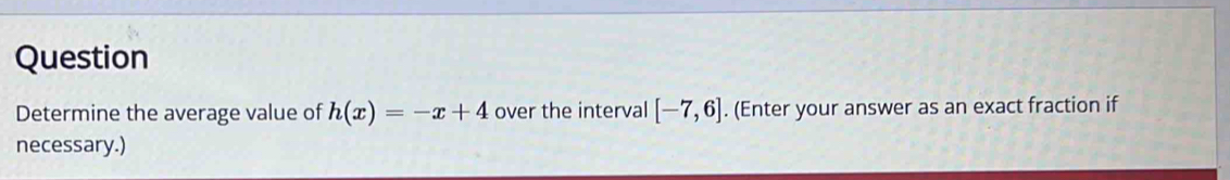 Question 
Determine the average value of h(x)=-x+4 over the interval [-7,6]. (Enter your answer as an exact fraction if 
necessary.)