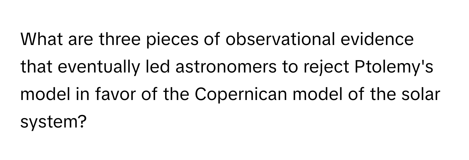 What are three pieces of observational evidence that eventually led astronomers to reject Ptolemy's model in favor of the Copernican model of the solar system?