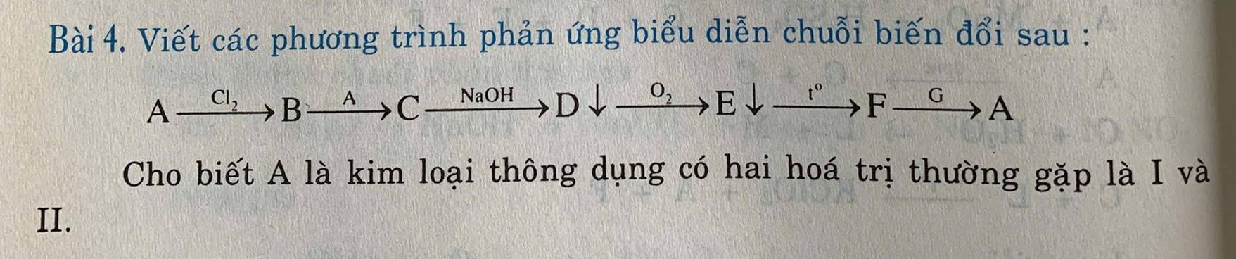 Viết các phương trình phản ứng biểu diễn chuỗi biến đổi sau : 
A_ Cl_2 B A C NaOH to 
E downarrow xrightarrow I^(circ to)Fxrightarrow G a 
Cho biết A là kim loại thông dụng có hai hoá trị thường gặp là I và 
II.