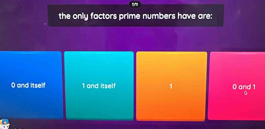 7/11
the only factors prime numbers have are:
0 and itself 1 and itself 1 0 and 1