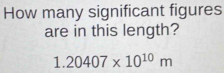 How many significant figures 
are in this length?
1.20407* 10^(10)m