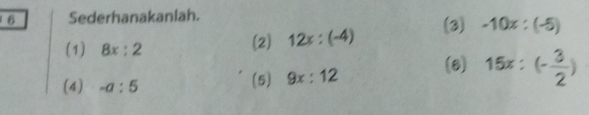 Sederhanakanlah. 
(3) 
(1) 8x:2
(2) 12x:(-4) -10x:(-5)
(4) -a:5 (5) 9x:12
(6) 15x:(- 3/2 )