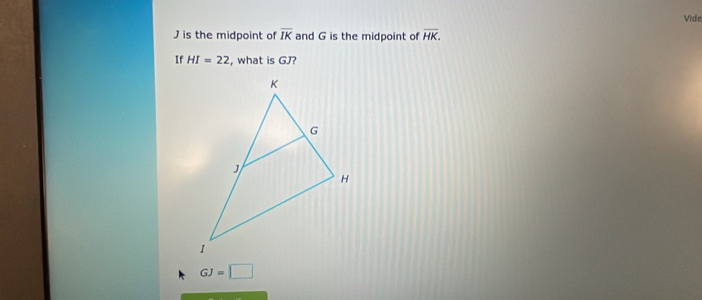 Vide
J is the midpoint of overline IK and G is the midpoint of overline HK. 
If HI=22 , what is GJ?
GJ=□