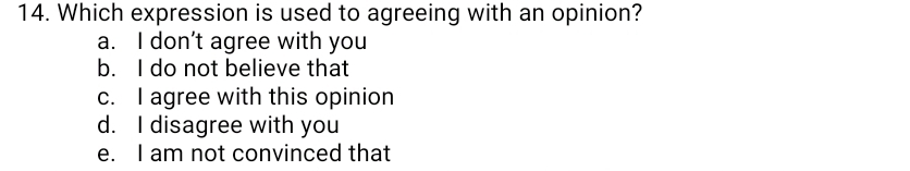 Which expression is used to agreeing with an opinion?
a. I don’t agree with you
b. I do not believe that
c. I agree with this opinion
d. I disagree with you
e. I am not convinced that