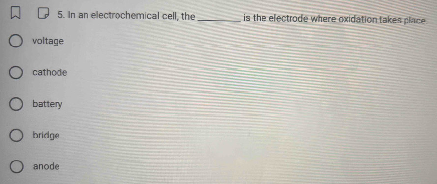 In an electrochemical cell, the _is the electrode where oxidation takes place.
voltage
cathode
battery
bridge
anode