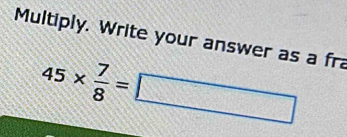 Multiply. Write your answer as a fr
45*  7/8 =□