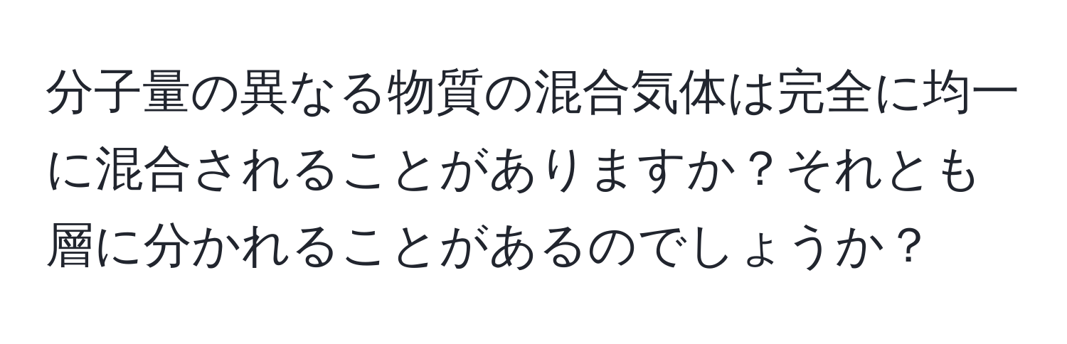 分子量の異なる物質の混合気体は完全に均一に混合されることがありますか？それとも層に分かれることがあるのでしょうか？