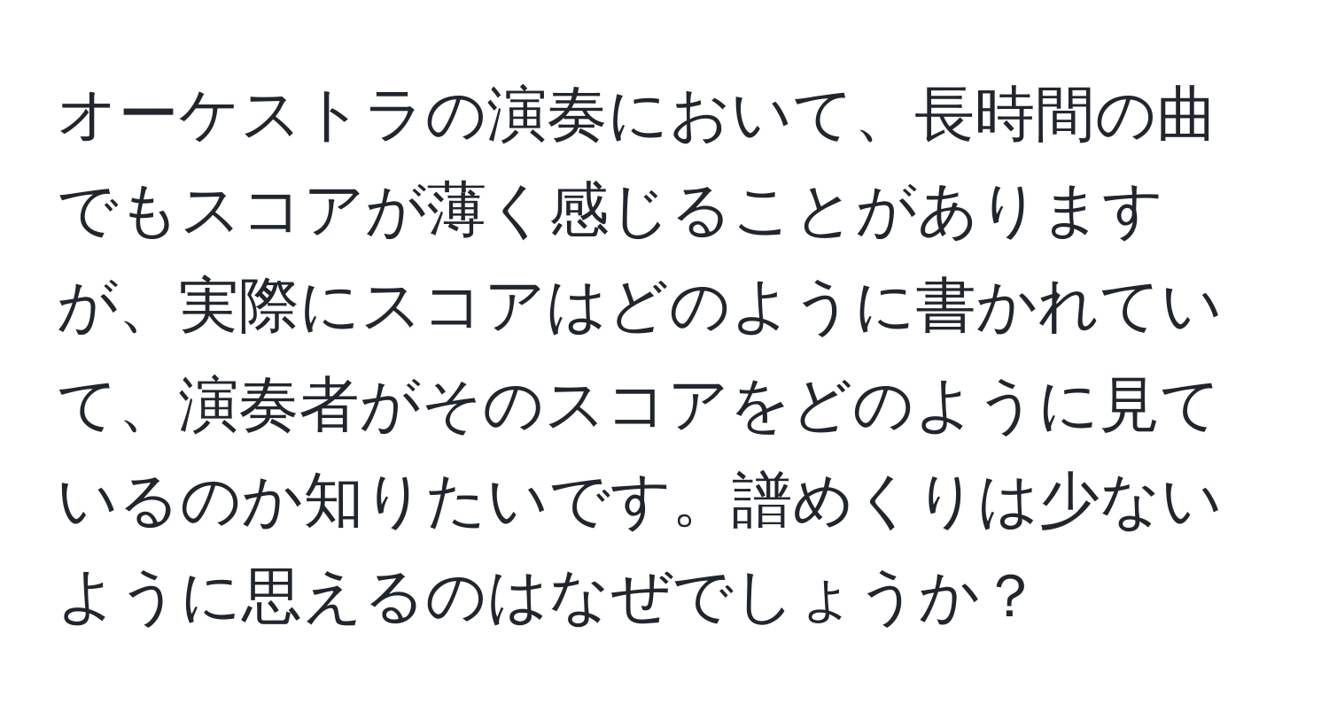 オーケストラの演奏において、長時間の曲でもスコアが薄く感じることがありますが、実際にスコアはどのように書かれていて、演奏者がそのスコアをどのように見ているのか知りたいです。譜めくりは少ないように思えるのはなぜでしょうか？