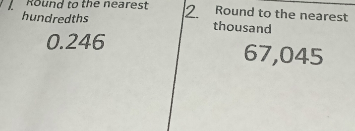 Round to the nearest 2. Round to the nearest 
hundredths thousand
0.246 67,045