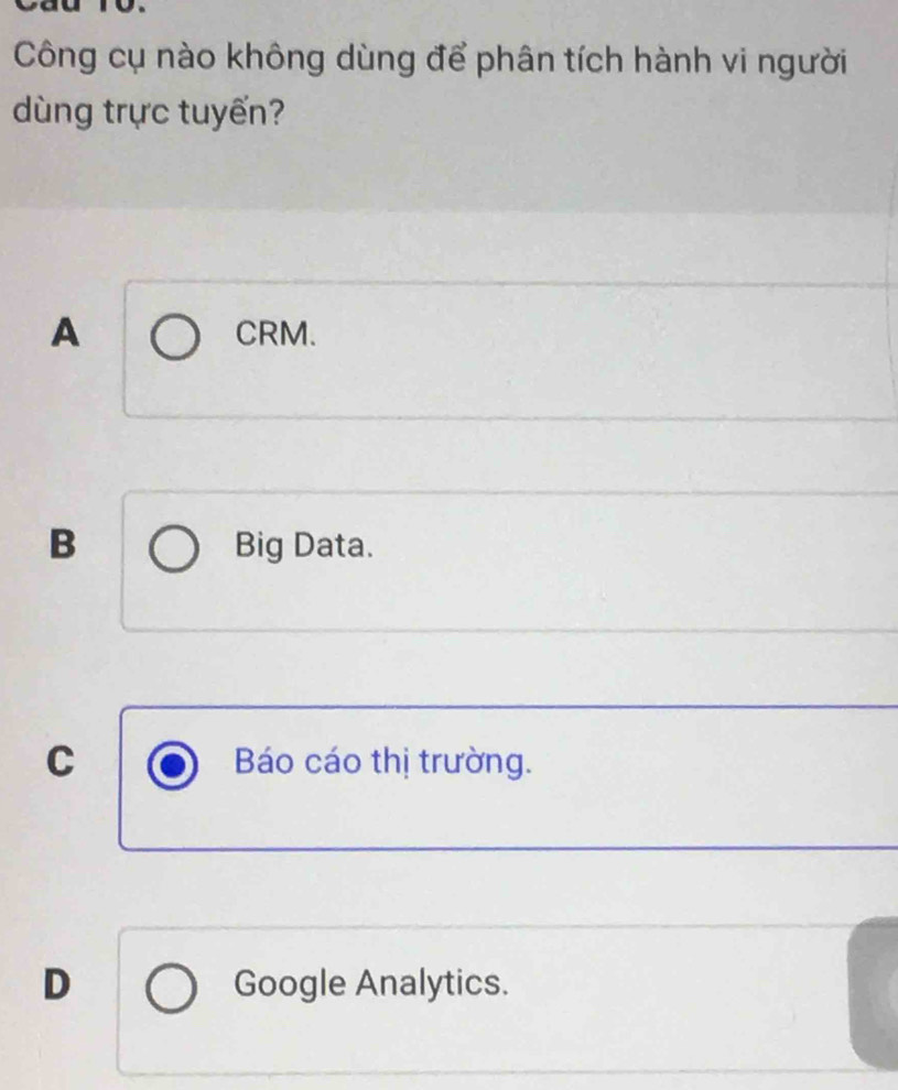 Công cụ nào không dùng để phân tích hành vi người
dùng trực tuyến?
A CRM.
B Big Data.
C Báo cáo thị trường.
D Google Analytics.