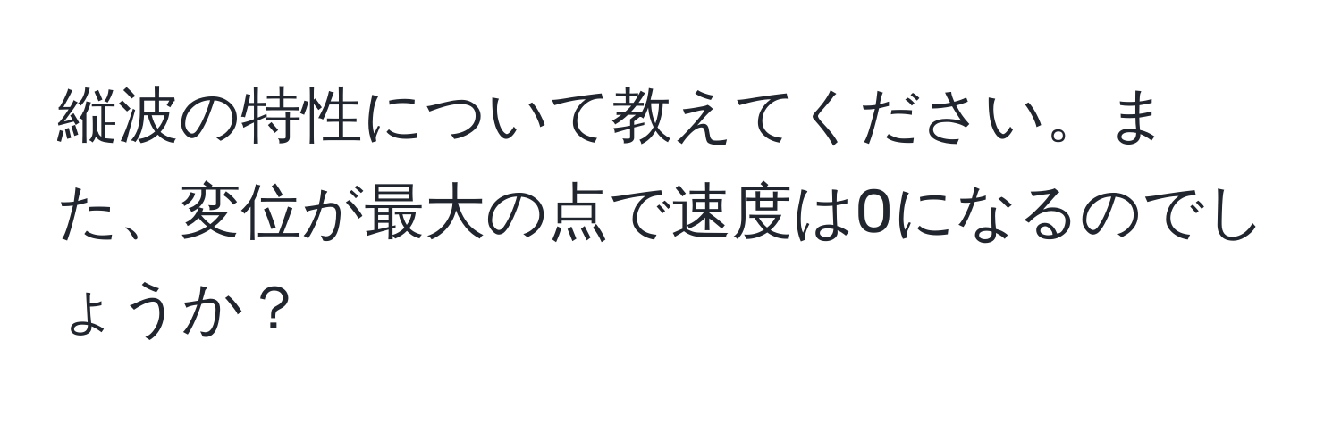 縦波の特性について教えてください。また、変位が最大の点で速度は0になるのでしょうか？