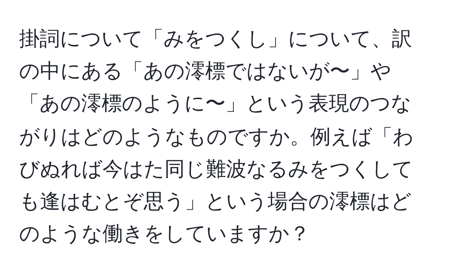 掛詞について「みをつくし」について、訳の中にある「あの澪標ではないが〜」や「あの澪標のように〜」という表現のつながりはどのようなものですか。例えば「わびぬれば今はた同じ難波なるみをつくしても逢はむとぞ思う」という場合の澪標はどのような働きをしていますか？