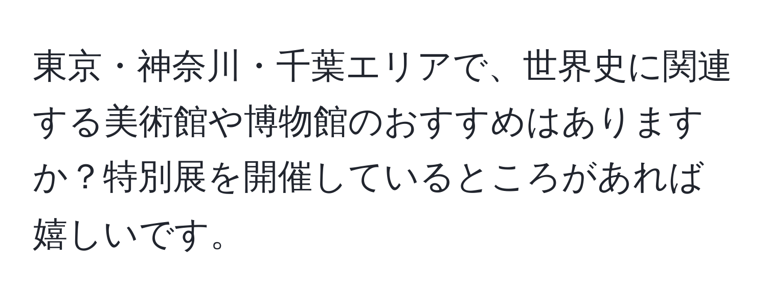 東京・神奈川・千葉エリアで、世界史に関連する美術館や博物館のおすすめはありますか？特別展を開催しているところがあれば嬉しいです。