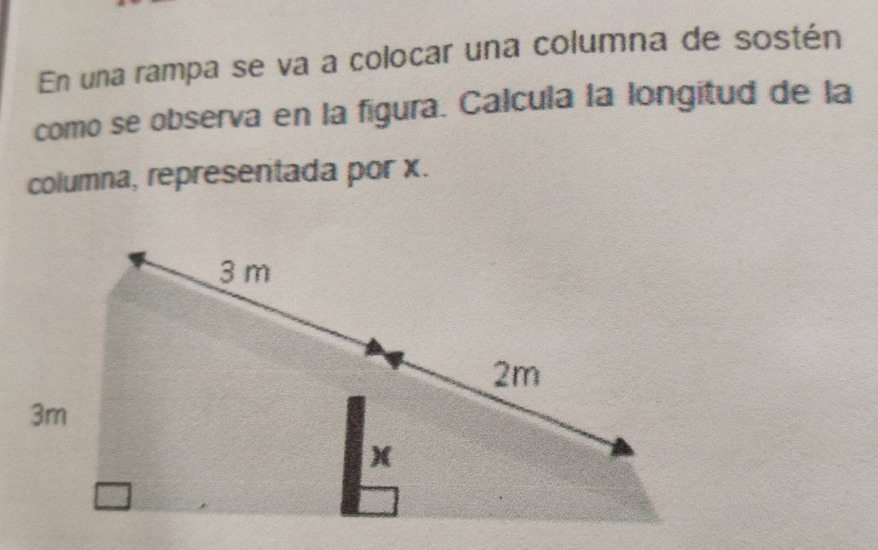 En una rampa se va a colocar una columna de sostén 
como se observa en la figura. Calcula la longitud de la 
columna, representada por x.
3 m
2m
3m
)(