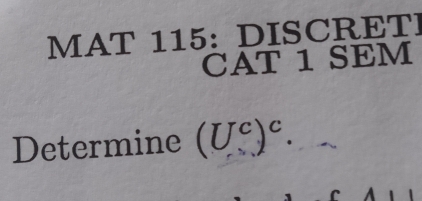 MAT 115: DISCRETI 
CAT 1 SEM 
Determine (U^c)^c.