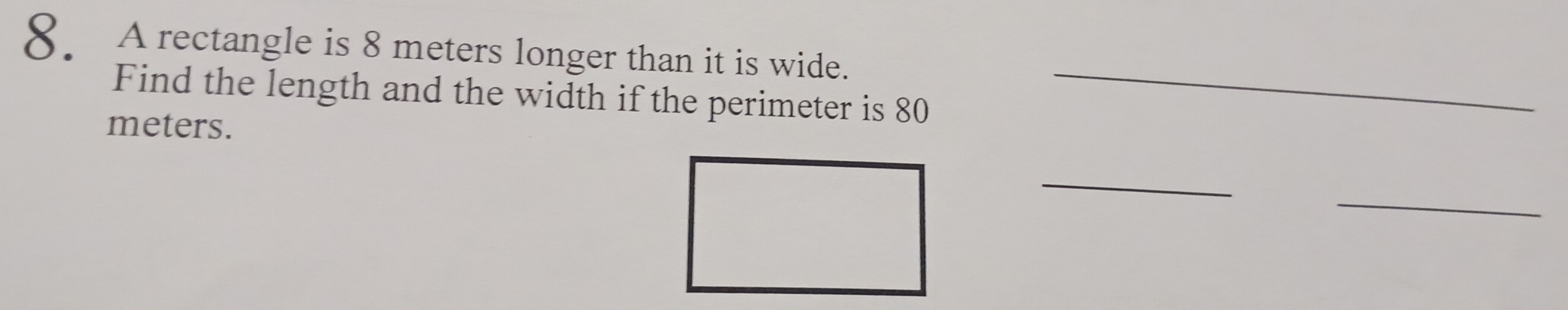 8A rectangle is 8 meters longer than it is wide. 
Find the length and the width if the perimeter is 80
meters. 
_ 
_ 
_