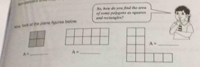 Non-standaró unió 
So, how do you find the area 
of some polygons as squares 
and rectangles? 
Now, look at the plane figures below. 
_ A=
A= _
A= _