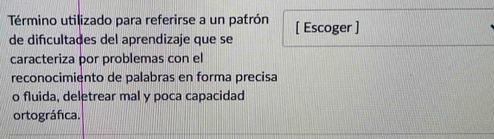 Término utilizado para referirse a un patrón [ Escoger ] 
de dificultades del aprendizaje que se 
caracteriza por problemas con el 
reconocimiento de palabras en forma precisa 
o fluida, deletrear mal y poca capacidad 
ortográfica.