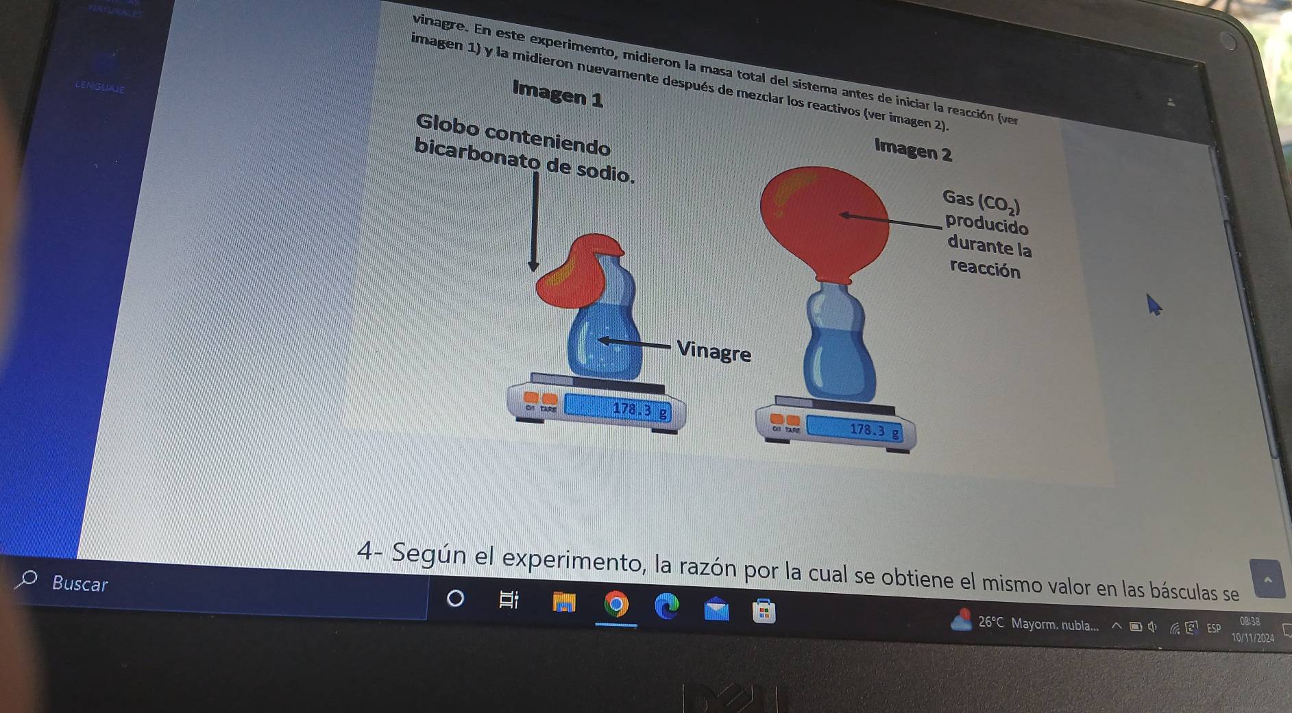 vinagre. En este experimento, midieron la masa total del si
imagen 1) y la midieron nuevamente desp
4- Según el experimento, la razón por la cual se obtiene el mismo valor en las básculas se
Buscar 26°C Mayorm. nubla... - 、