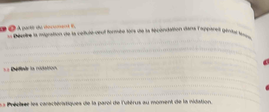 ED é À partir du document E, 
Décrire la migration de la cellule-œuf formée lors de la fécondation dans l'appareil génital fémini 
Définir la nidation. 
* Préciser les caractéristiques de la paroi de l'utérus au moment de la nidation,