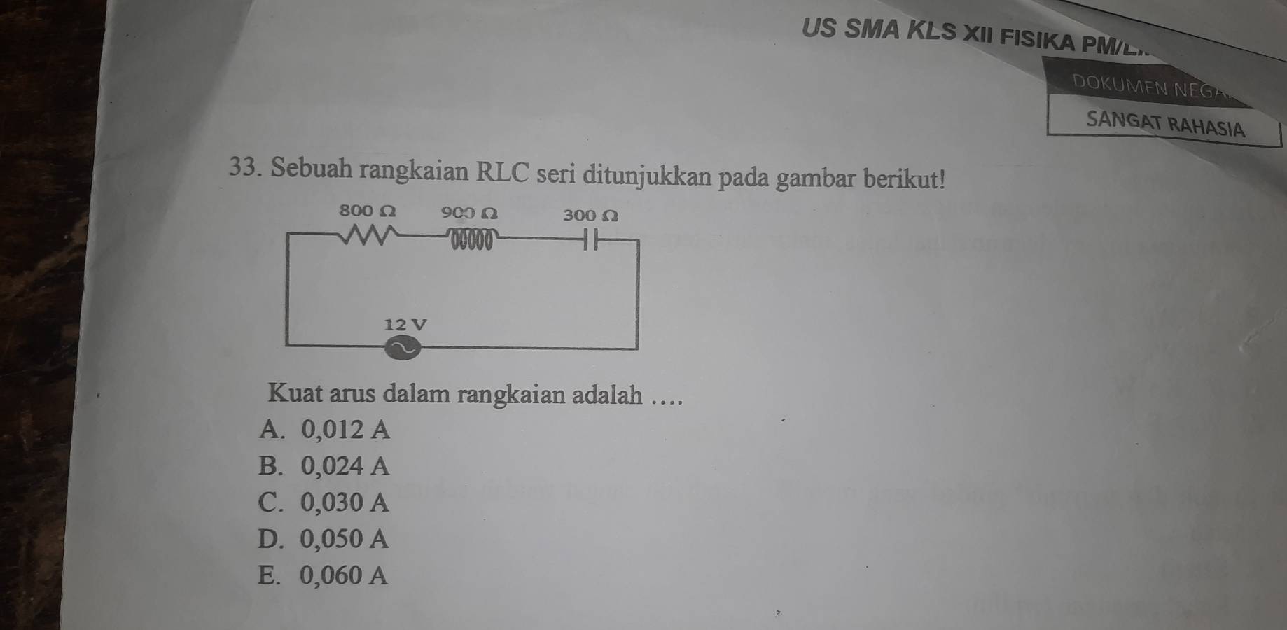 US SMA KLS XII FISIKA PML
DOKUMEN NEGA
SANGAT RAHASIA
33. Sebuah rangkaian RLC seri ditunjukkan pada gambar berikut!
Kuat arus dalam rangkaian adalah …
A. 0,012 A
B. 0,024 A
C. 0,030 A
D. 0,050 A
E. 0,060 A