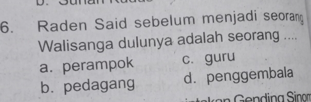 Raden Said sebelum menjadi seoran
Walisanga dulunya adalah seorang ....
a. perampok c. guru
b. pedagang d.penggembala
a nding Sinom