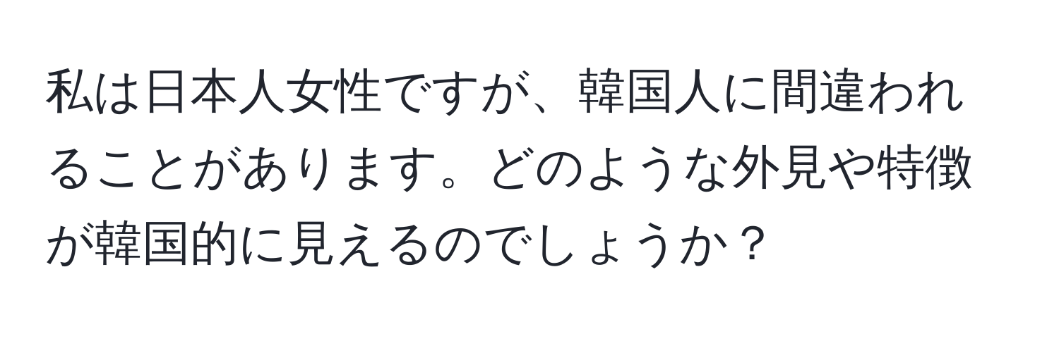 私は日本人女性ですが、韓国人に間違われることがあります。どのような外見や特徴が韓国的に見えるのでしょうか？