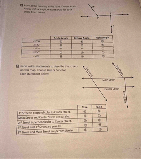 [ Look at the drawing at the right. Choose Acute
Angle, Obtuse Angle, or Right Angle for each
angle listed below.
- Rann writes statements to describe the streets
on this map. Choose True or False for
each statement below.
1^(π) Street is perpendicular to Center Street. A
Main Street and Center Street are parallel. C
2^(nd) Street is perpendicular to Center Street. ε F
1^u Street and 3^(nd) Street are parallel. 8
3^(rd) Street and Main Street are perpendicular. ① ③