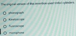 The original version of this invention used tinfoil cylinders.
phonograph
Kinetoscope
fluoroscope
microphone