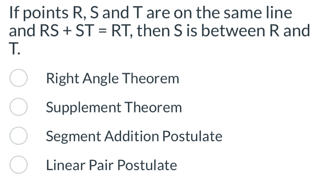 If points R, S and T are on the same line
and RS+ST=RT , then S is between R and
T.
Right Angle Theorem
Supplement Theorem
Segment Addition Postulate
Linear Pair Postulate