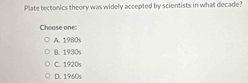Plate tectonics theory was widely accepted by scientists in what decade?
Choose one:
A. 1980s
B. 1930s
C. 1920s
D. 1960s