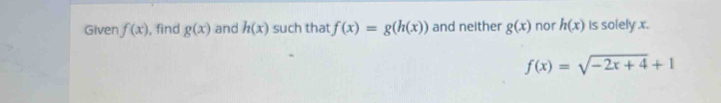 Given f(x) , find g(x) and h(x) such that f(x)=g(h(x)) and neither g(x) nor h(x) is solely x.
f(x)=sqrt(-2x+4)+1