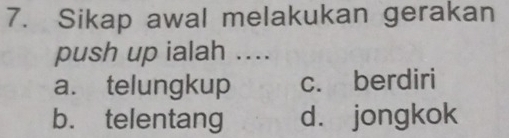 Sikap awal melakukan gerakan
push up ialah ....
a. telungkup c. berdiri
b. telentang d. jongkok