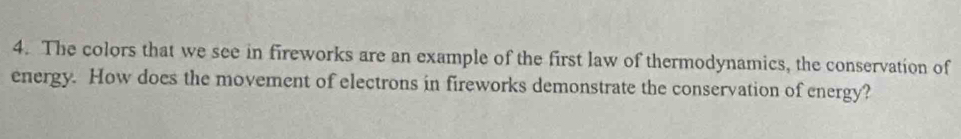 The colors that we see in fireworks are an example of the first law of thermodynamics, the conservation of 
energy. How does the movement of electrons in fireworks demonstrate the conservation of energy?