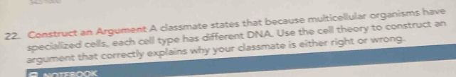 Construct an Argument A classmate states that because multicellular organisms have 
speciallized cells, each cell type has different DNA. Use the cell theory to construct an 
argument that correctly explains why your classmate is either right or wrong.