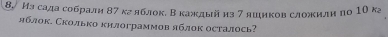 8, Из сада собрали 87 кг яблок. Β каждьй из 7 яшиков сложили πо 1Ο кг 
яблок. Сколько килограммов яблок осталось?