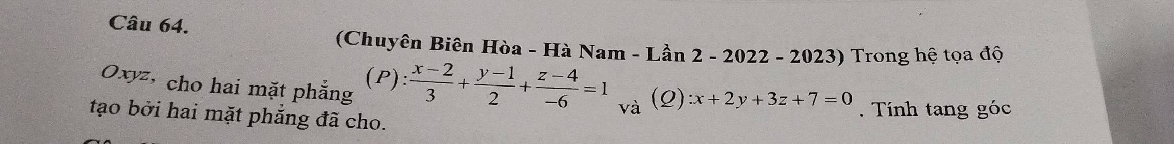 (Chuyên Biên Hòa - Hà Nam - Lần 2 -2 a 22 2 - 2023) Trong hệ tọa độ 
Oxyz, cho hai mặt phắng 
% : (x-2)/3 + (y-1)/2 + (z-4)/-6 =1
và (Q):x+2y+3z+7=0. Tính tang góc 
tạo bởi hai mặt phẳng đã cho.