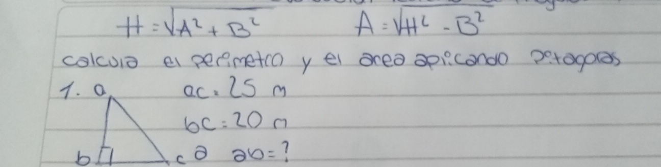 H=sqrt(A^2+B^2)
A=sqrt(H^2-B^2)
colcurs e penmetco y el area op:congo 20togoes
ac=25m
6c=20m
c^226=