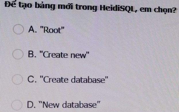 Để tạo bảng mới trong HeidiSQL, em chọn?
A. ''Root''
B. ''Create new''
C. ''Create database''
D. “New database”